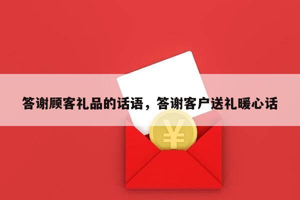 答谢顾客礼品的话语，答谢客户送礼暖心话