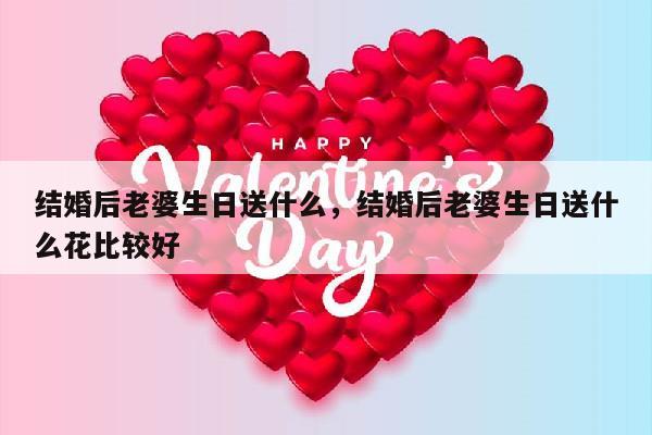 结婚后老婆生日送什么，结婚后老婆生日送什么花比较好