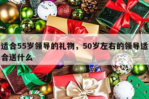 适合55岁领导的礼物，50岁左右的领导适合送什么