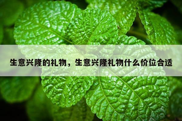 生意兴隆的礼物，生意兴隆礼物什么价位合适