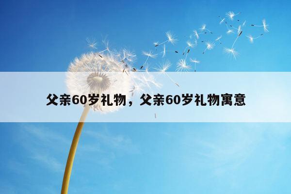 父亲60岁礼物，父亲60岁礼物寓意