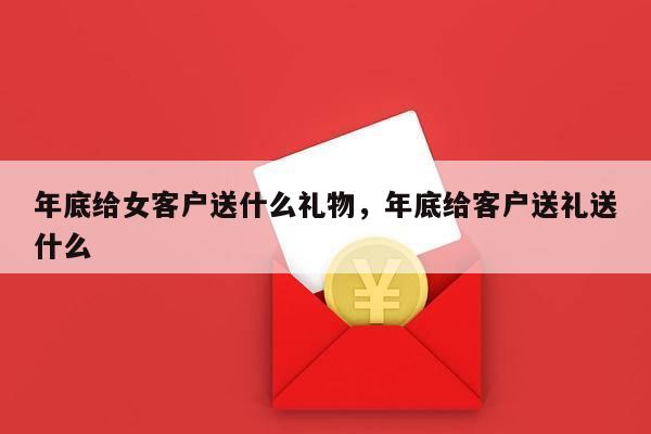 年底给女客户送什么礼物，年底给客户送礼送什么