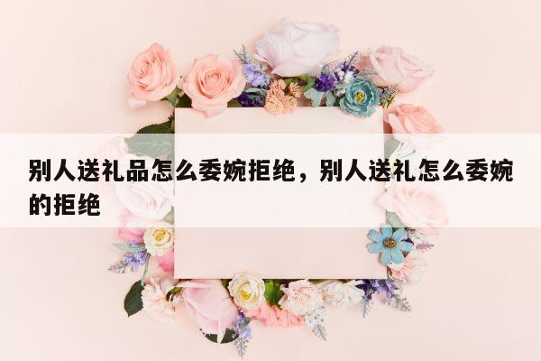 别人送礼品怎么委婉拒绝，别人送礼怎么委婉的拒绝