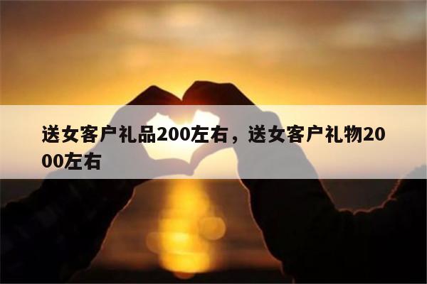 送女客户礼品200左右，送女客户礼物2000左右