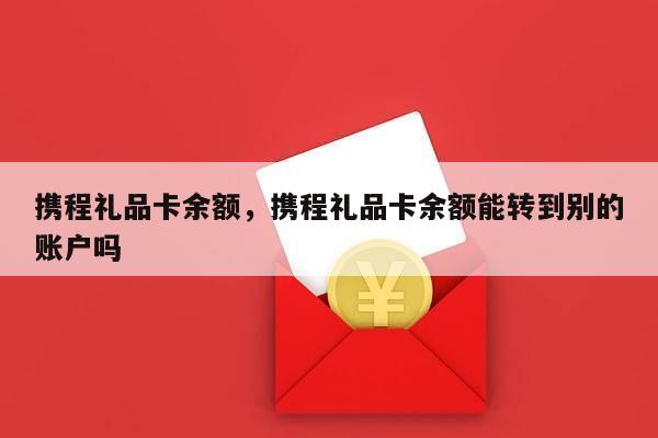 携程礼品卡余额，携程礼品卡余额能转到别的账户吗