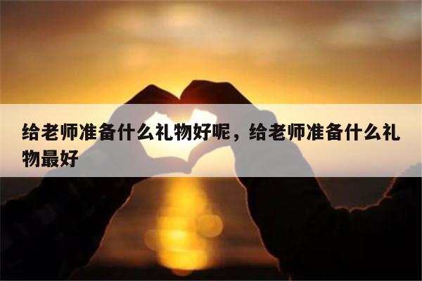 给老师准备什么礼物好呢，给老师准备什么礼物最好