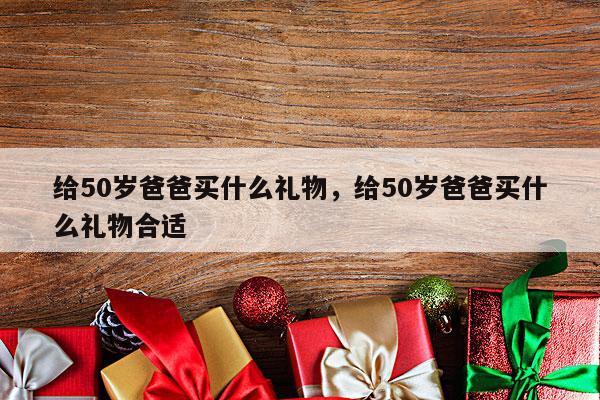 给50岁爸爸买什么礼物，给50岁爸爸买什么礼物合适