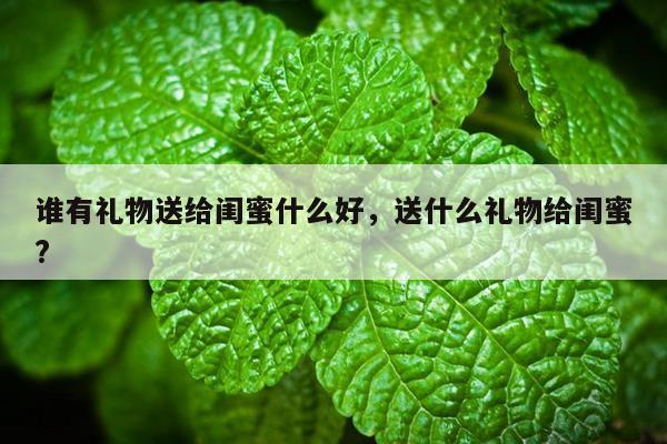 谁有礼物送给闺蜜什么好，送什么礼物给闺蜜?