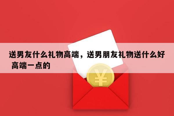 送男友什么礼物高端，送男朋友礼物送什么好 高端一点的