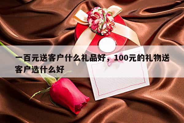 一百元送客户什么礼品好，100元的礼物送客户选什么好