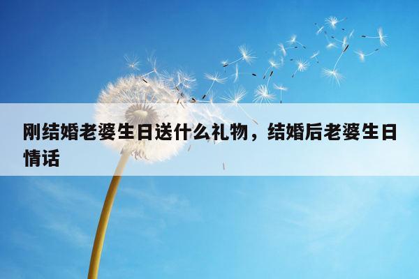 刚结婚老婆生日送什么礼物，结婚后老婆生日情话