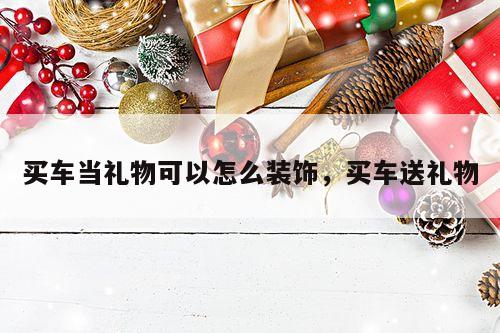 买车当礼物可以怎么装饰，买车送礼物