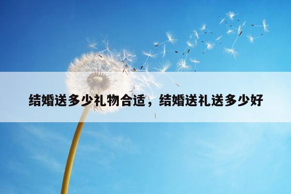 结婚送多少礼物合适，结婚送礼送多少好