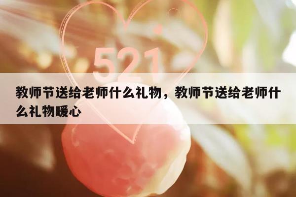 教师节送给老师什么礼物，教师节送给老师什么礼物暖心