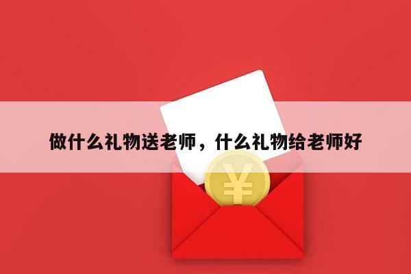 做什么礼物送老师，什么礼物给老师好