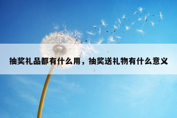 抽奖礼品都有什么用，抽奖送礼物有什么意义