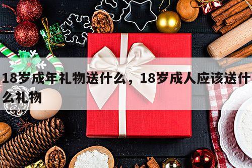 18岁成年礼物送什么，18岁成人应该送什么礼物