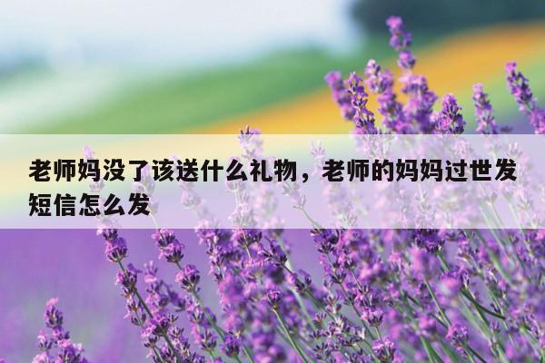 老师妈没了该送什么礼物，老师的妈妈过世发短信怎么发