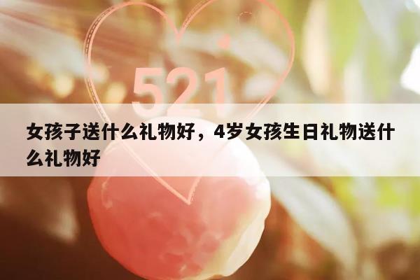 女孩子送什么礼物好，4岁女孩生日礼物送什么礼物好