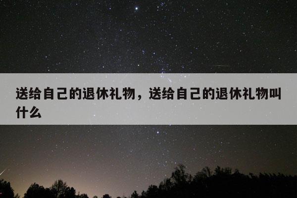 送给自己的退休礼物，送给自己的退休礼物叫什么