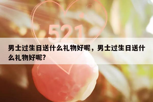 男士过生日送什么礼物好呢，男士过生日送什么礼物好呢?