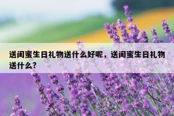 送闺蜜生日礼物送什么好呢，送闺蜜生日礼物送什么?