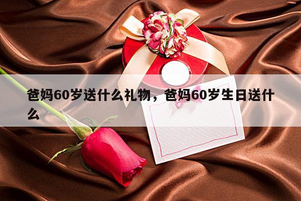 爸妈60岁送什么礼物，爸妈60岁生日送什么