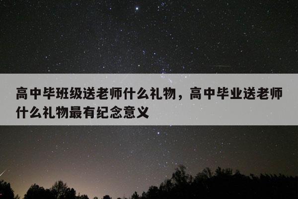 高中毕班级送老师什么礼物，高中毕业送老师什么礼物最有纪念意义