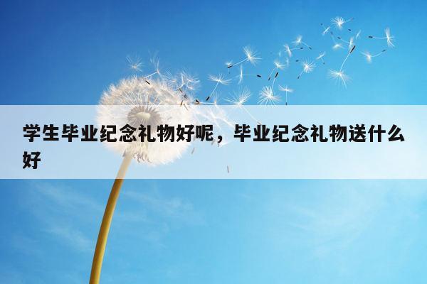 学生毕业纪念礼物好呢，毕业纪念礼物送什么好