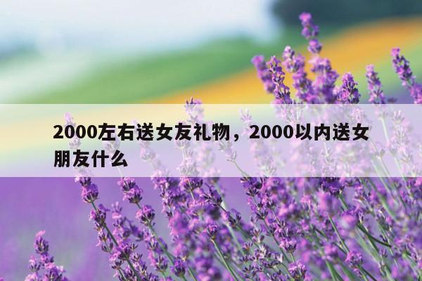 2000左右送女友礼物，2000以内送女朋友什么