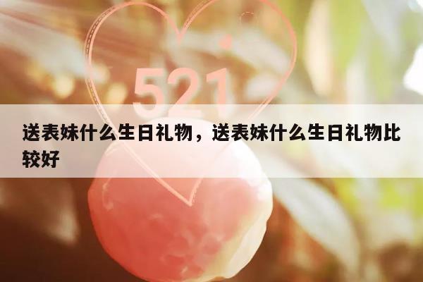 送表妹什么生日礼物，送表妹什么生日礼物比较好