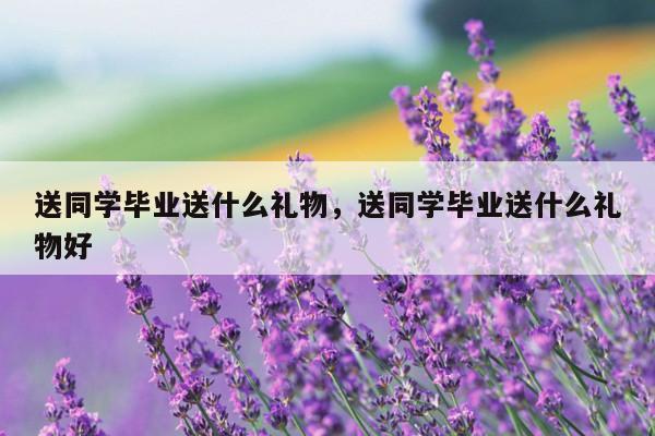 送同学毕业送什么礼物，送同学毕业送什么礼物好